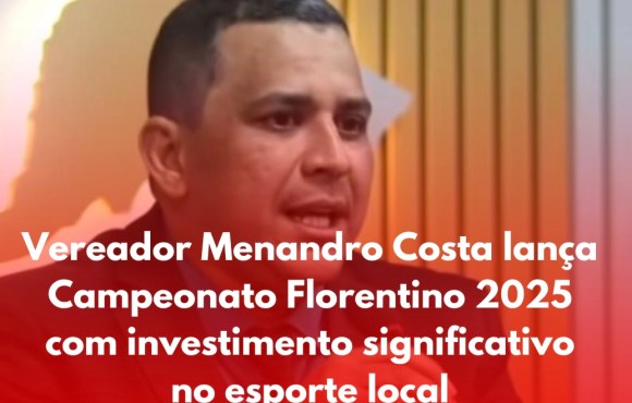 Vereador Menandro Costa lança Campeonato Florentino 2025 com investimento significativo no esporte local